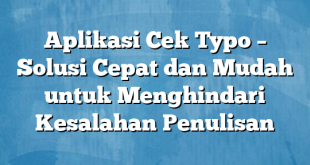 Aplikasi Cek Typo – Solusi Cepat dan Mudah untuk Menghindari Kesalahan Penulisan