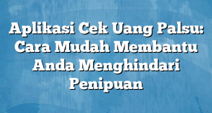 Aplikasi Cek Uang Palsu: Cara Mudah Membantu Anda Menghindari Penipuan