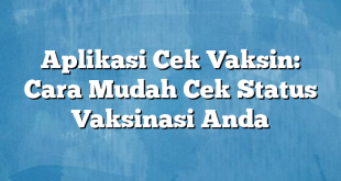 Aplikasi Cek Vaksin: Cara Mudah Cek Status Vaksinasi Anda