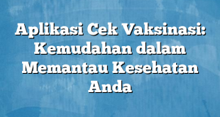 Aplikasi Cek Vaksinasi: Kemudahan dalam Memantau Kesehatan Anda