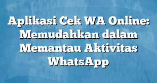 Aplikasi Cek WA Online: Memudahkan dalam Memantau Aktivitas WhatsApp