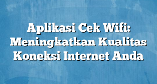 Aplikasi Cek Wifi: Meningkatkan Kualitas Koneksi Internet Anda