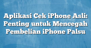 Aplikasi Cek iPhone Asli: Penting untuk Mencegah Pembelian iPhone Palsu