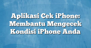 Aplikasi Cek iPhone: Membantu Mengecek Kondisi iPhone Anda