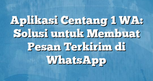 Aplikasi Centang 1 WA: Solusi untuk Membuat Pesan Terkirim di WhatsApp