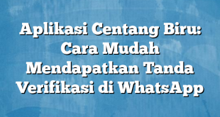 Aplikasi Centang Biru: Cara Mudah Mendapatkan Tanda Verifikasi di WhatsApp