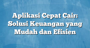 Aplikasi Cepat Cair: Solusi Keuangan yang Mudah dan Efisien