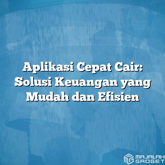 Aplikasi Cepat Cair Solusi Keuangan Yang Mudah Dan Efisien Majalah Gadget 3980