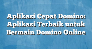 Aplikasi Cepat Domino: Aplikasi Terbaik untuk Bermain Domino Online