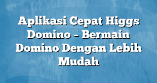 Aplikasi Cepat Higgs Domino – Bermain Domino Dengan Lebih Mudah