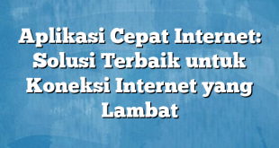 Aplikasi Cepat Internet: Solusi Terbaik untuk Koneksi Internet yang Lambat