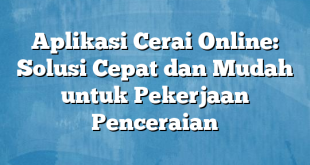 Aplikasi Cerai Online: Solusi Cepat dan Mudah untuk Pekerjaan Penceraian