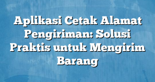 Aplikasi Cetak Alamat Pengiriman: Solusi Praktis untuk Mengirim Barang