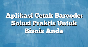 Aplikasi Cetak Barcode: Solusi Praktis Untuk Bisnis Anda