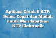 Aplikasi Cetak E KTP: Solusi Cepat dan Mudah untuk Mendapatkan KTP Elektronik