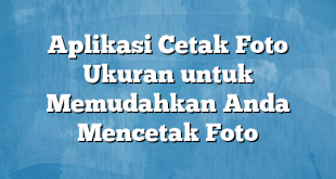 Aplikasi Cetak Foto Ukuran untuk Memudahkan Anda Mencetak Foto