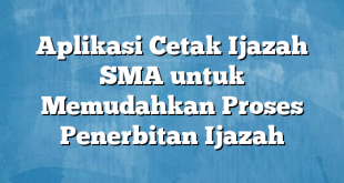 Aplikasi Cetak Ijazah SMA untuk Memudahkan Proses Penerbitan Ijazah