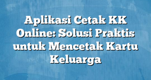 Aplikasi Cetak KK Online: Solusi Praktis untuk Mencetak Kartu Keluarga