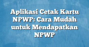 Aplikasi Cetak Kartu NPWP: Cara Mudah untuk Mendapatkan NPWP