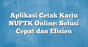 Aplikasi Cetak Kartu NUPTK Online: Solusi Cepat dan Efisien