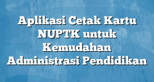 Aplikasi Cetak Kartu NUPTK untuk Kemudahan Administrasi Pendidikan