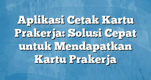 Aplikasi Cetak Kartu Prakerja: Solusi Cepat untuk Mendapatkan Kartu Prakerja