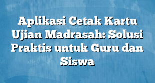 Aplikasi Cetak Kartu Ujian Madrasah: Solusi Praktis untuk Guru dan Siswa