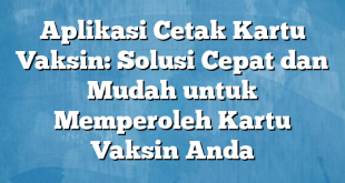 Aplikasi Cetak Kartu Vaksin: Solusi Cepat dan Mudah untuk Memperoleh Kartu Vaksin Anda