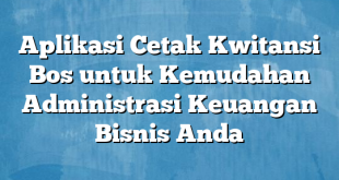 Aplikasi Cetak Kwitansi Bos untuk Kemudahan Administrasi Keuangan Bisnis Anda