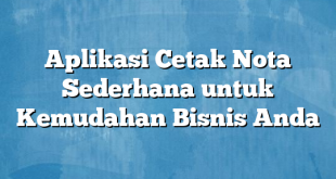 Aplikasi Cetak Nota Sederhana untuk Kemudahan Bisnis Anda