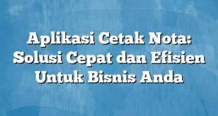 Aplikasi Cetak Nota: Solusi Cepat dan Efisien Untuk Bisnis Anda