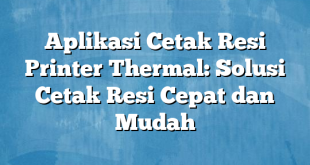 Aplikasi Cetak Resi Printer Thermal: Solusi Cetak Resi Cepat dan Mudah