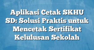 Aplikasi Cetak SKHU SD: Solusi Praktis untuk Mencetak Sertifikat Kelulusan Sekolah