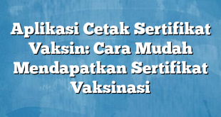 Aplikasi Cetak Sertifikat Vaksin: Cara Mudah Mendapatkan Sertifikat Vaksinasi