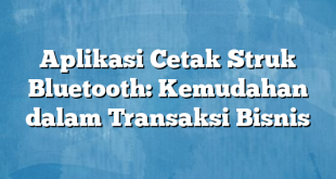 Aplikasi Cetak Struk Bluetooth: Kemudahan dalam Transaksi Bisnis