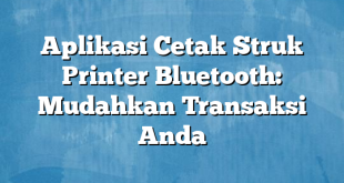 Aplikasi Cetak Struk Printer Bluetooth: Mudahkan Transaksi Anda