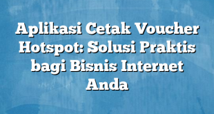 Aplikasi Cetak Voucher Hotspot: Solusi Praktis bagi Bisnis Internet Anda