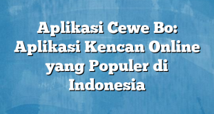 Aplikasi Cewe Bo: Aplikasi Kencan Online yang Populer di Indonesia