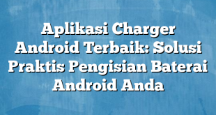 Aplikasi Charger Android Terbaik: Solusi Praktis Pengisian Baterai Android Anda