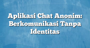 Aplikasi Chat Anonim: Berkomunikasi Tanpa Identitas