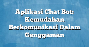 Aplikasi Chat Bot: Kemudahan Berkomunikasi Dalam Genggaman