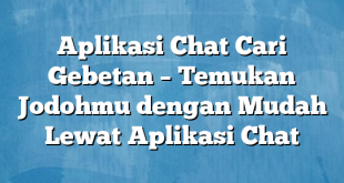 Aplikasi Chat Cari Gebetan – Temukan Jodohmu dengan Mudah Lewat Aplikasi Chat