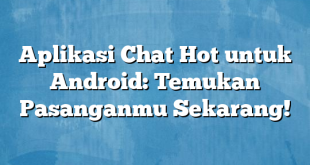 Aplikasi Chat Hot untuk Android: Temukan Pasanganmu Sekarang!