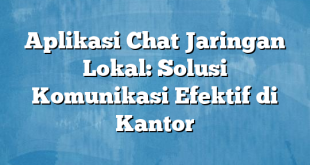 Aplikasi Chat Jaringan Lokal: Solusi Komunikasi Efektif di Kantor