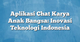 Aplikasi Chat Karya Anak Bangsa: Inovasi Teknologi Indonesia