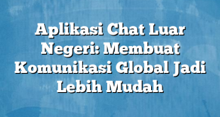 Aplikasi Chat Luar Negeri: Membuat Komunikasi Global Jadi Lebih Mudah