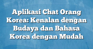 Aplikasi Chat Orang Korea: Kenalan dengan Budaya dan Bahasa Korea dengan Mudah