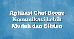 Aplikasi Chat Room: Komunikasi Lebih Mudah dan Efisien