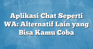 Aplikasi Chat Seperti WA: Alternatif Lain yang Bisa Kamu Coba