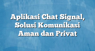 Aplikasi Chat Signal, Solusi Komunikasi Aman dan Privat